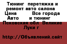 Тюнинг, перетяжка и ремонт авто салона › Цена ­ 100 - Все города Авто » GT и тюнинг   . Псковская обл.,Великие Луки г.